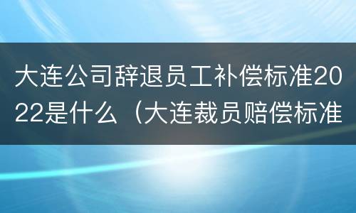 大连公司辞退员工补偿标准2022是什么（大连裁员赔偿标准）
