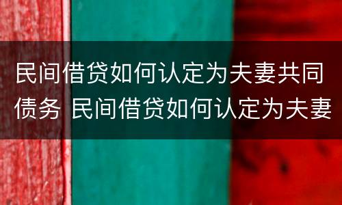 民间借贷如何认定为夫妻共同债务 民间借贷如何认定为夫妻共同债务呢