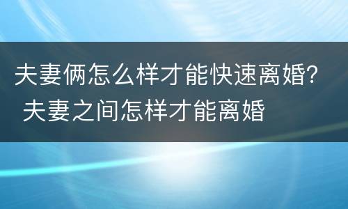 夫妻俩怎么样才能快速离婚？ 夫妻之间怎样才能离婚