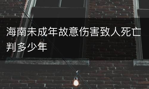 海南未成年故意伤害致人死亡判多少年
