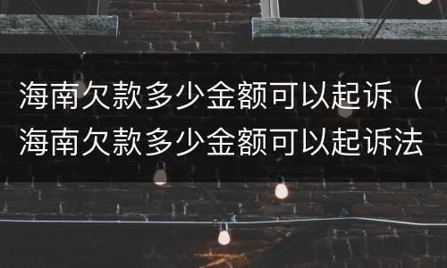 海南欠款多少金额可以起诉（海南欠款多少金额可以起诉法院）