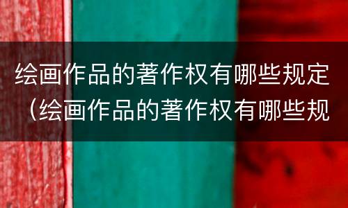 绘画作品的著作权有哪些规定（绘画作品的著作权有哪些规定呢）