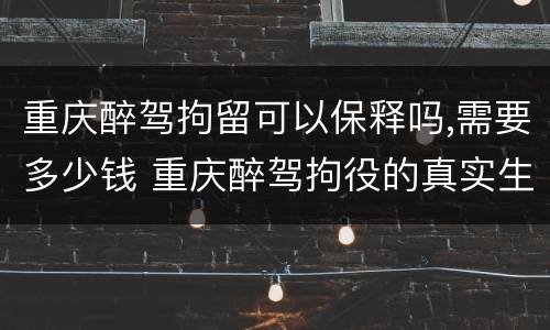 重庆醉驾拘留可以保释吗,需要多少钱 重庆醉驾拘役的真实生活