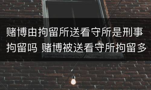 赌博由拘留所送看守所是刑事拘留吗 赌博被送看守所拘留多少天