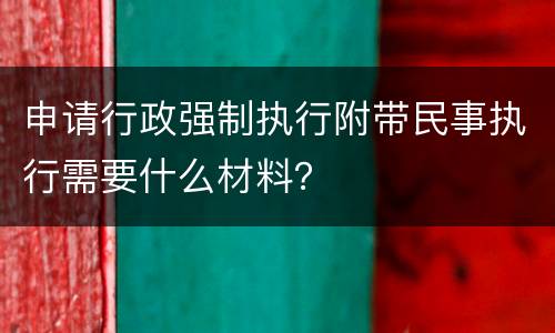 申请行政强制执行附带民事执行需要什么材料？