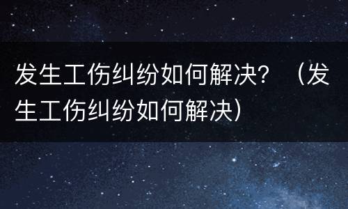 发生工伤纠纷如何解决？（发生工伤纠纷如何解决）