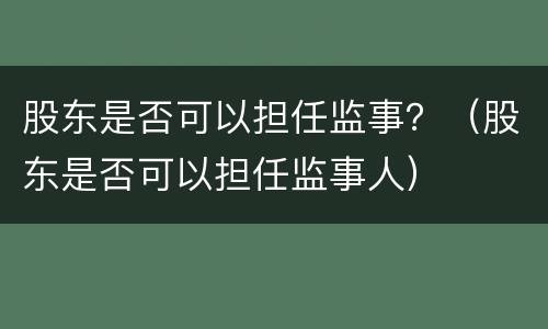 股东是否可以担任监事？（股东是否可以担任监事人）