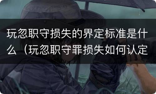 玩忽职守损失的界定标准是什么（玩忽职守罪损失如何认定）