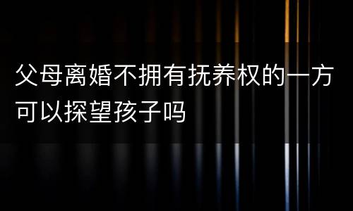 父母离婚不拥有抚养权的一方可以探望孩子吗