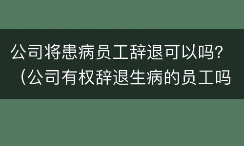 公司将患病员工辞退可以吗？（公司有权辞退生病的员工吗）