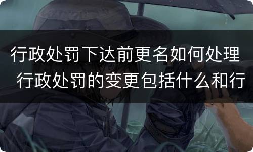行政处罚下达前更名如何处理 行政处罚的变更包括什么和行政区划名称的变更