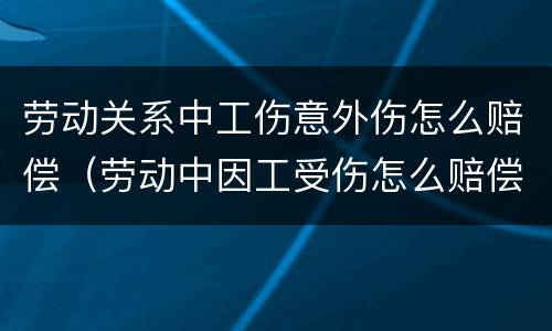 劳动关系中工伤意外伤怎么赔偿（劳动中因工受伤怎么赔偿）