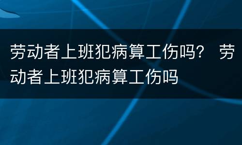 劳动者上班犯病算工伤吗？ 劳动者上班犯病算工伤吗