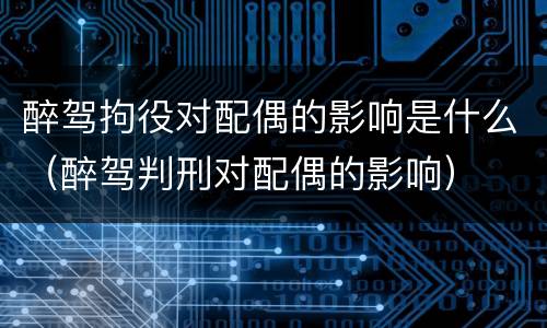 醉驾拘役对配偶的影响是什么（醉驾判刑对配偶的影响）