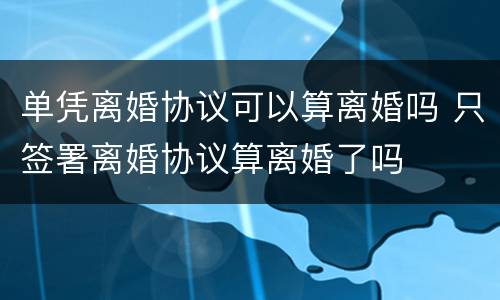 单凭离婚协议可以算离婚吗 只签署离婚协议算离婚了吗