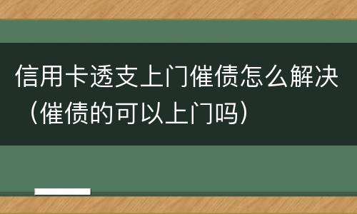 信用卡透支上门催债怎么解决（催债的可以上门吗）