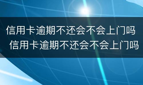 信用卡逾期不还会不会上门吗 信用卡逾期不还会不会上门吗知乎