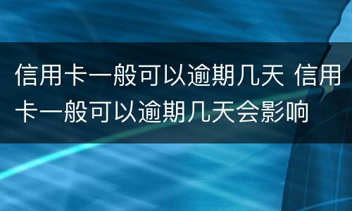 信用卡一般可以逾期几天 信用卡一般可以逾期几天会影响