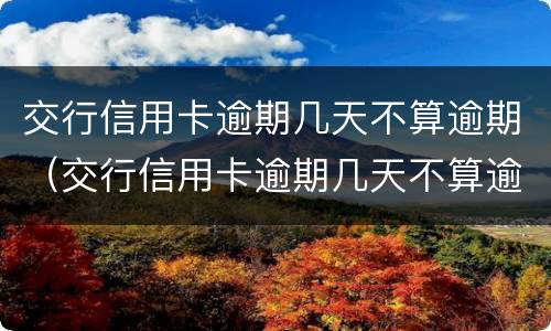 交行信用卡逾期几天不算逾期（交行信用卡逾期几天不算逾期利息）