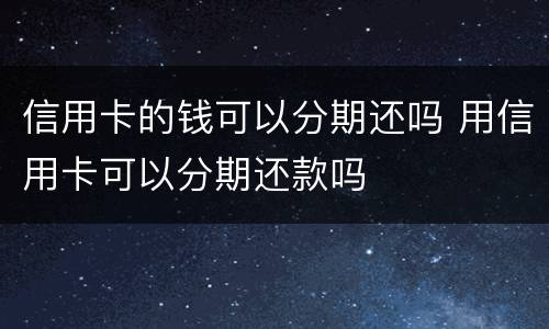 信用卡的钱可以分期还吗 用信用卡可以分期还款吗