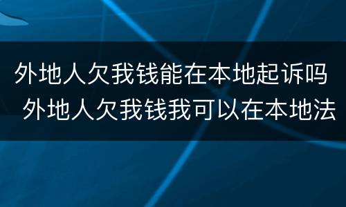 外地人欠我钱能在本地起诉吗 外地人欠我钱我可以在本地法院起诉吗