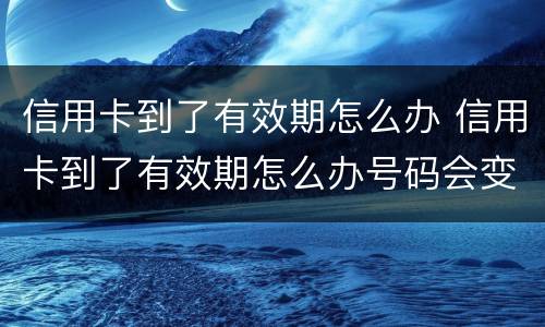 信用卡到了有效期怎么办 信用卡到了有效期怎么办号码会变吗