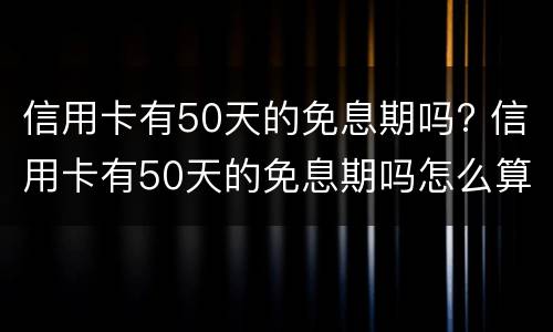 信用卡有50天的免息期吗? 信用卡有50天的免息期吗怎么算