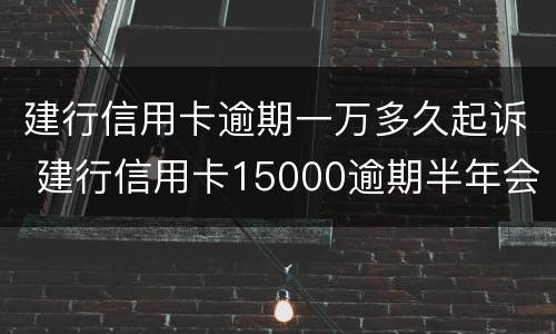 建行信用卡逾期一万多久起诉 建行信用卡15000逾期半年会不会起诉