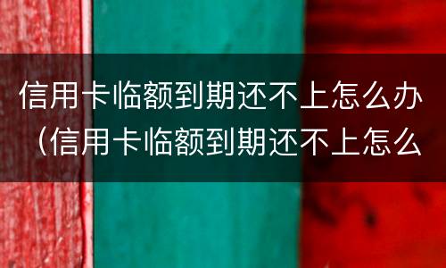 信用卡临额到期还不上怎么办（信用卡临额到期还不上怎么办）