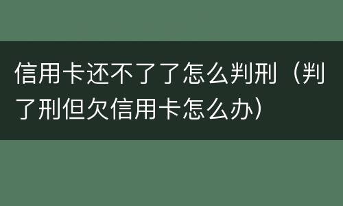 信用卡还不了了怎么判刑（判了刑但欠信用卡怎么办）