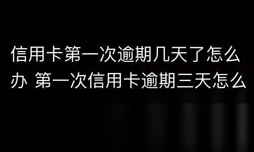 信用卡第一次逾期几天了怎么办 第一次信用卡逾期三天怎么办