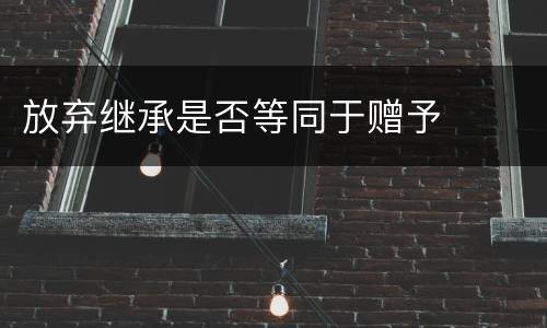 放弃继承是否等同于赠予