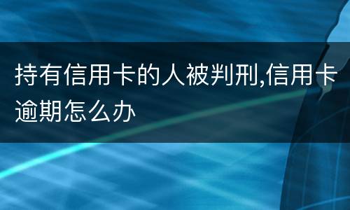 持有信用卡的人被判刑,信用卡逾期怎么办