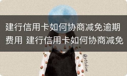 建行信用卡如何协商减免逾期费用 建行信用卡如何协商减免逾期费用申请