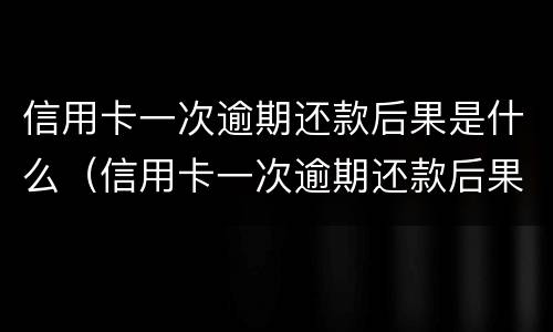 信用卡一次逾期还款后果是什么（信用卡一次逾期还款后果是什么样）