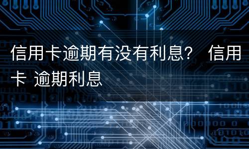 信用卡逾期有没有利息？ 信用卡 逾期利息
