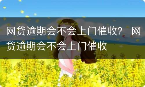 网贷逾期会不会上门催收？ 网贷逾期会不会上门催收