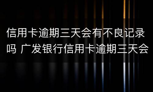 信用卡逾期三天会有不良记录吗 广发银行信用卡逾期三天会有不良记录吗