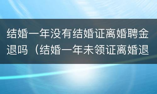 结婚一年没有结婚证离婚聘金退吗（结婚一年未领证离婚退多少）