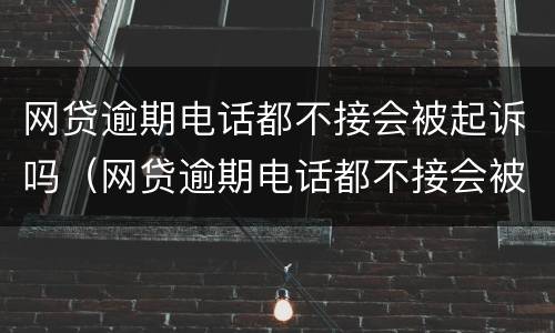 网贷逾期电话都不接会被起诉吗（网贷逾期电话都不接会被起诉吗怎么办）