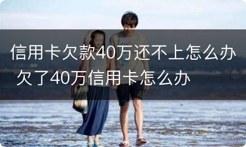 信用卡欠款40万还不上怎么办 欠了40万信用卡怎么办