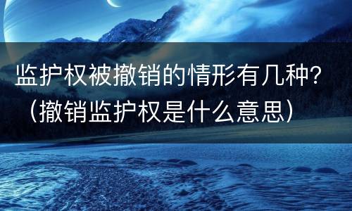 监护权被撤销的情形有几种？（撤销监护权是什么意思）