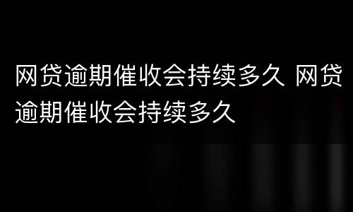 网贷逾期催收会持续多久 网贷逾期催收会持续多久