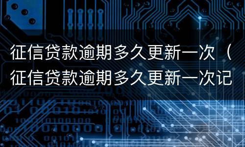 征信贷款逾期多久更新一次（征信贷款逾期多久更新一次记录）
