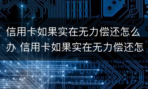 信用卡如果实在无力偿还怎么办 信用卡如果实在无力偿还怎么办,可以只还本金吗
