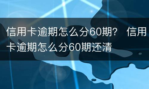 信用卡逾期怎么分60期？ 信用卡逾期怎么分60期还清