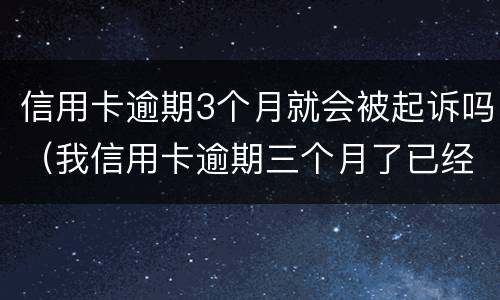 信用卡逾期3个月就会被起诉吗（我信用卡逾期三个月了已经被起诉了怎么办）
