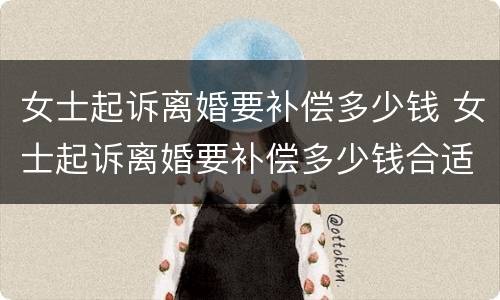 女士起诉离婚要补偿多少钱 女士起诉离婚要补偿多少钱合适