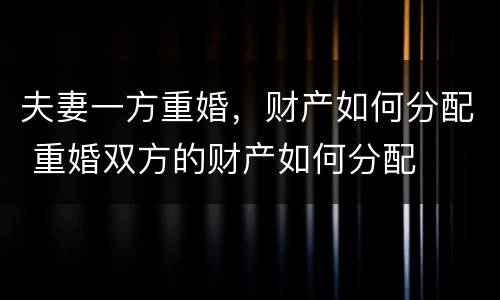 夫妻一方重婚，财产如何分配 重婚双方的财产如何分配
