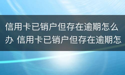 信用卡已销户但存在逾期怎么办 信用卡已销户但存在逾期怎么办理
